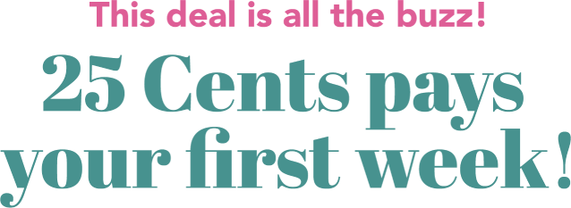 The deal is all the buzz! 25 Cents pays your first week!